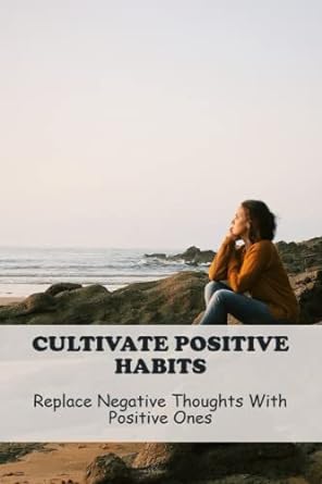 cultivate positive habits replace negative thoughts with positive ones 1st edition rogelio toussant