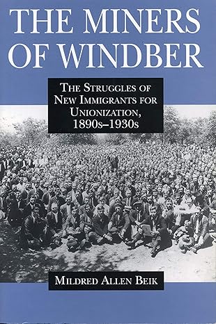 the miners of windber the struggles of new immigrants for unionization 1890s 1930s 1st edition mildred beik