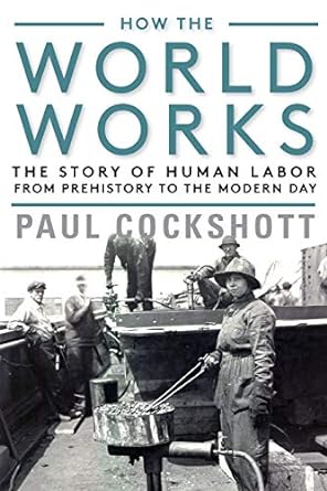 how the world works the story of human labor from prehistory to the modern day 1st edition paul cockshott