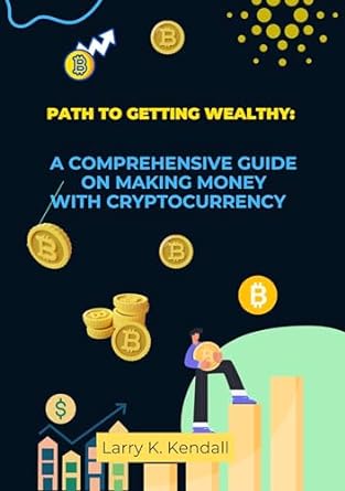 path to getting wealthy a comprehensive guide on making money with cryptocurrency 1st edition larry k kendall