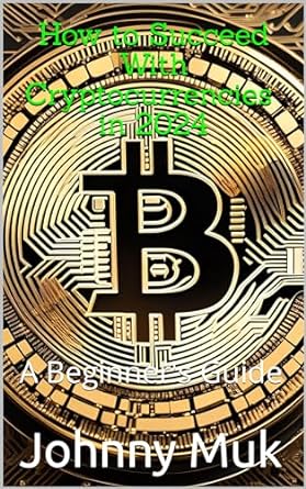 how to succeed with cryptocurrencies in 2024 a beginners guide 1st edition johnny muk b0cnmzys5f