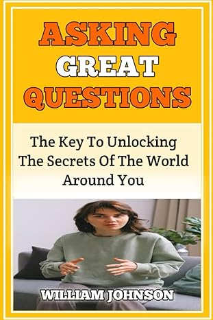 asking great questions the key to unlocking the secrets of the world around you 1st edition william johnson