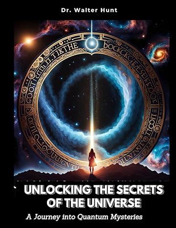 unlocking the secrets of the universe a journey into quantum mysteries 1st edition dr walter hunt b0ctgj5xrf,