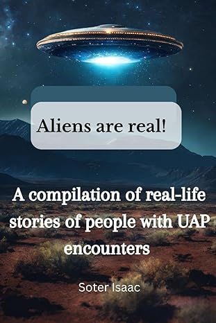 aliens are real a compilation of real life stories of people with uap encounters 1st edition soter isaac