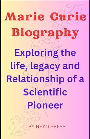 marie curie biography exploring the life legacy and relationship of a scientific pioneer 1st edition neyo