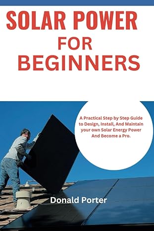 solar power for beginners a practical step by step guide to design install and maintain your own solar energy