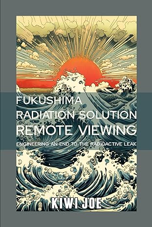 fukushima radiation solution remote viewed engineering an end to the radioactive leak 1st edition kiwi joe