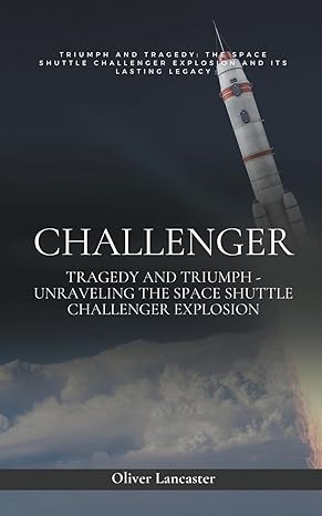 challenger tragedy and triumph unraveling the space shuttle challenger explosion 1st edition oliver lancaster