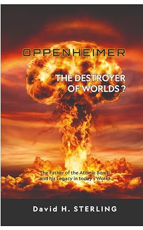 oppenheimer the destroyer of worlds the father of the atomic bomb and his legacy in todays world 1st edition