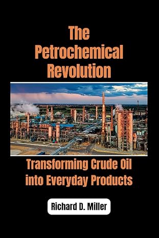 the petrochemical revolution transforming crude oil into everyday products 1st edition richard d miller