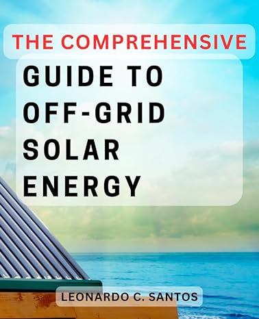 the comprehensive guide to off grid solar energy harnessing the suns energy for sustainable living and