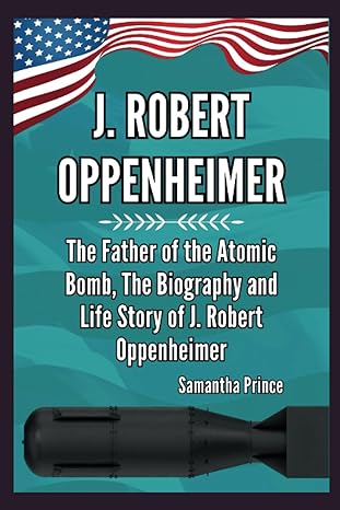 j robert oppenheimer the father of the atomic bomb the biography and life story of j robert oppenheimer 1st