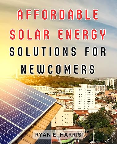 affordable solar energy solutions for newcomers harness the power of solar energy a complete guide to
