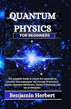 quantum physics for beginners the complete guide to unlock the mysteries of universe and understand the