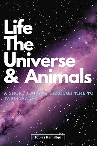 life the universe and animals a short journey through time to tardigrades 1st edition tobias hamilton