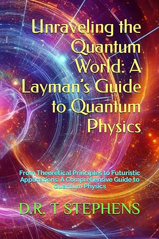 unraveling the quantum world a laymans guide to quantum physics from theoretical principles to futuristic