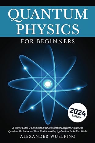 Quantum Physics For Beginners A Simple Guide To Explaining In Understandable Language Physics And Quantum Mechanics And Their Most Interesting Applications In The Real World