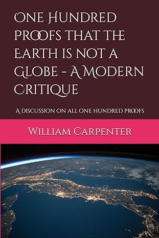 one hundred proofs that the earth is not a globe a modern critique a discussion on all one hundred proofs 1st