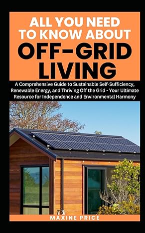 all you need to know about living off grid a comprehensive guide to sustainable self sufficiency renewable