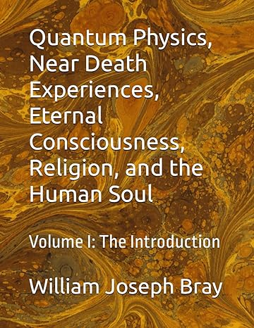 quantum physics near death experiences eternal consciousness religion and the human soul volume i the