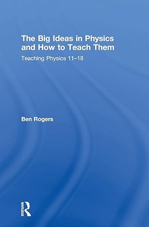 the big ideas in physics and how to teach them teaching physics 11 18 1st edition ben rogers 1138235075,