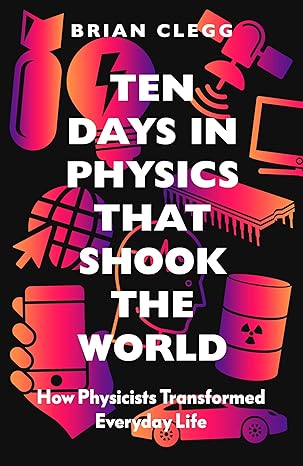 ten days in physics that shook the world how physicists transformed everyday life 1st edition brian clegg