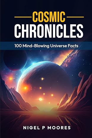 cosmic chronicles 100 mind blowing universe facts 1st edition nigel p moores b0cs5rzdbc, 979-8875786105