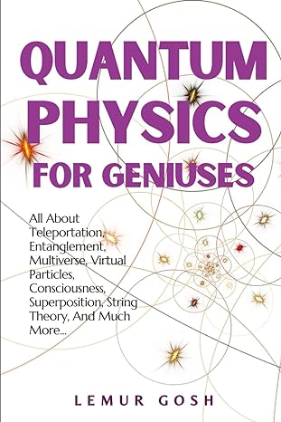 quantum physics for geniuses all about teleportation entanglement multiverse virtual particles consciousness