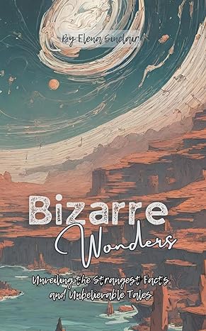 bizarre wonders unveiling the strangest facts and unbelievable tales 1st edition elena sinclair b0cxc51nwm,