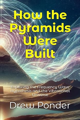 how the pyramids were built exploring the frequency wave hypothesis and the vibrational universe 1st edition