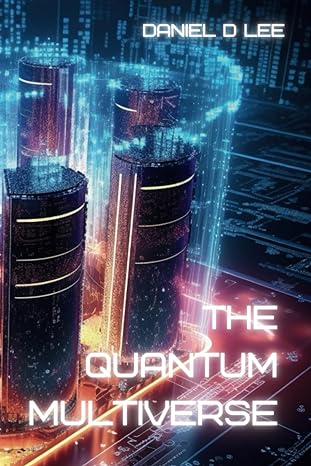 the quantum multiverse the convergence of time travel singularity and ai simulation theory 1st edition daniel