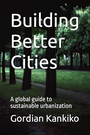 building better cities a global guide to sustainable urbanization 1st edition gordian rutehangwa kankiko