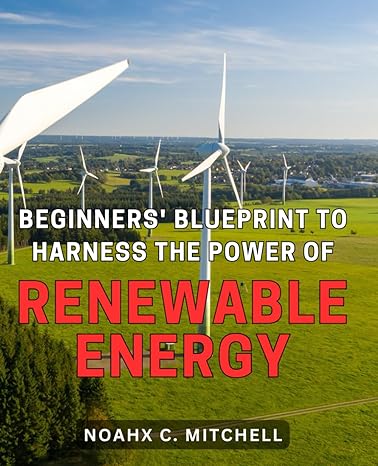 beginners blueprint to harness the power of renewable energy discover how to maximize the potential of