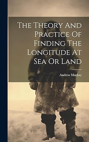 the theory and practice of finding the longitude at sea or land 1st edition andrew mackay 1020193808,