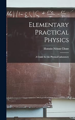 elementary practical physics a guide for the physical laboratory 1st edition horatio nelson chute 1017993459,