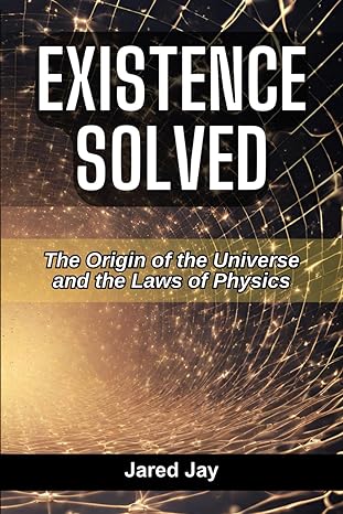 existence solved the origin of the universe and the laws of physics 1st edition jared jay b0d2yq1lwc,