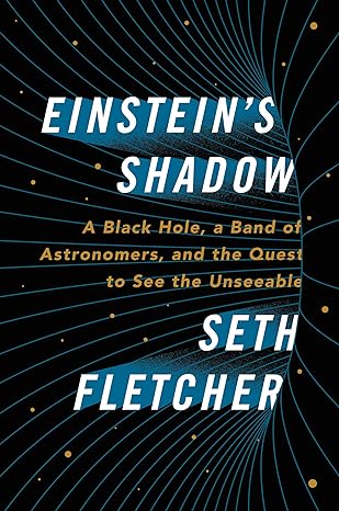 einsteins shadow a black hole a band of astronomers and the quest to see the unseeable 1st edition seth