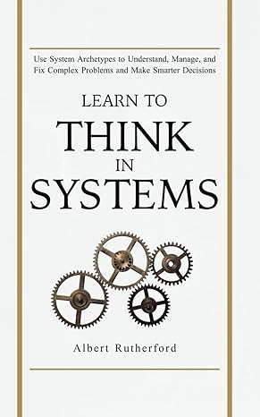 learn to think in systems use systems archetypes to understand manage and fix complex problems and make