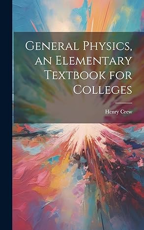 general physics an elementary textbook for colleges 1st edition henry crew 1019895411, 978-1019895412