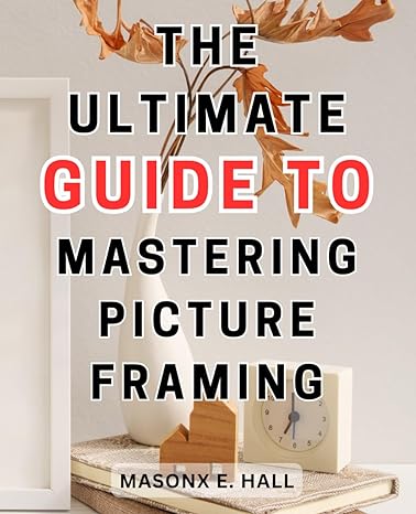 the ultimate guide to mastering picture framing master the art of picture framing a comprehensive step by