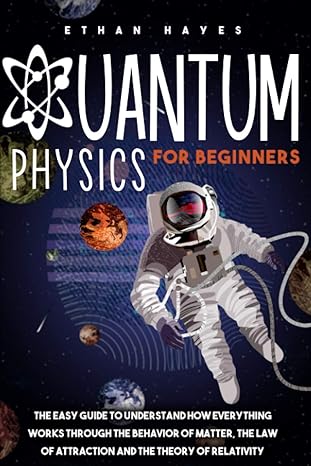 quantum physics for beginners the easy guide to understand how everything works through the behavior of