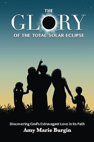 the glory of the total solar eclipse discovering gods extravagant love in its path 1st edition amy marie