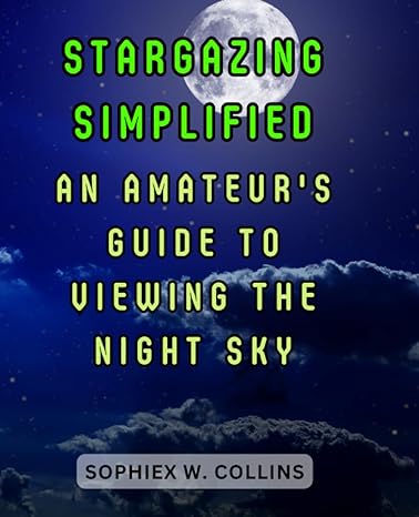 stargazing simplified an amateurs guide to viewing the night sky unlocking the wonders of the universe for
