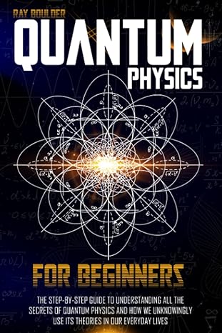 quantum physics for beginners the step by step guide to understanding all the secrets of quantum physics and