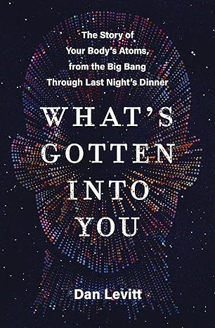 whats gotten into you the story of your bodys atoms from the big bang through last nights dinner 1st edition