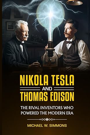 nikola tesla and thomas edison the rival inventors who powered the modern era 1st edition michael w simmons