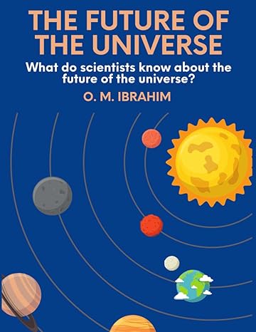 the future of the universe what do scientists know about the future of the universe 1st edition o m ibrahim