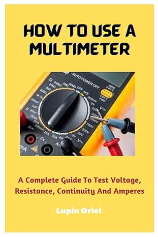 how to use a multimeter a complete guide to test voltage resistance continuity and amperes 1st edition lupin