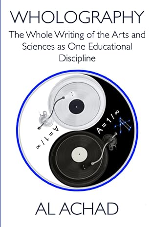 wholography the whole writing of the arts and sciences as one educational discipline 1st edition al achad