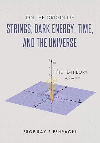 on the origin of strings dark energy time and the universe the e theory 1st edition prof ray r eshraghi
